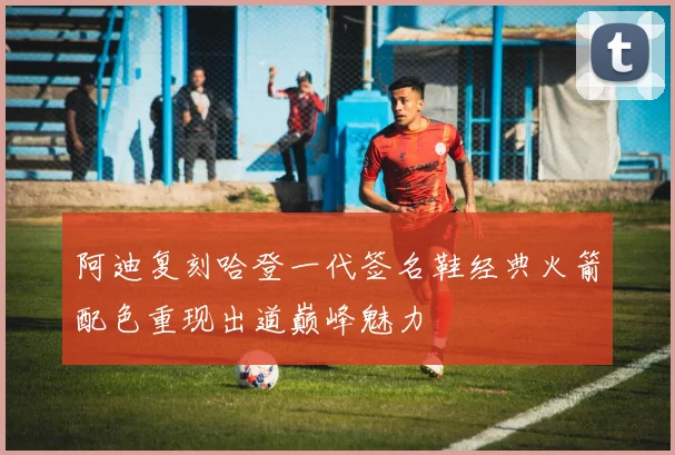 阿迪复刻哈登一代签名鞋经典火箭配色重现出道巅峰魅力