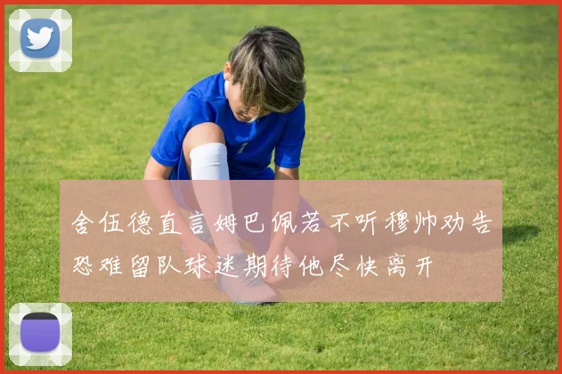 舍伍德直言姆巴佩若不听穆帅劝告恐难留队球迷期待他尽快离开
