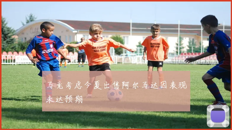 马竞考虑今夏出售阿尔马达因表现未达预期