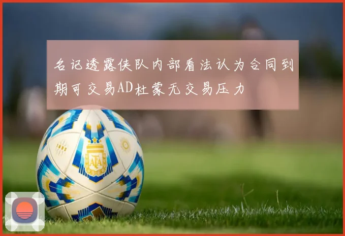 名记透露侠队内部看法认为合同到期可交易AD杜蒙无交易压力