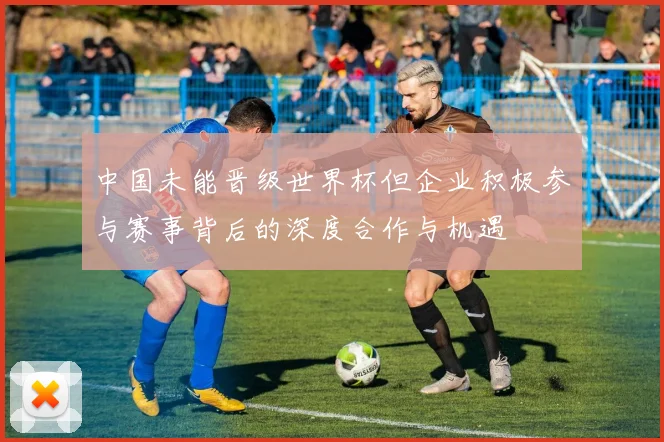 中国未能晋级世界杯但企业积极参与赛事背后的深度合作与机遇