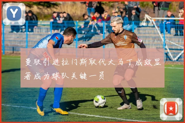 曼联引进拉门斯取代大马丁成效显著成为球队关键一员