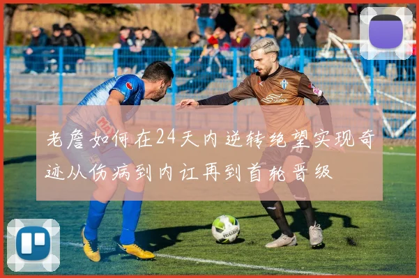 老詹如何在24天内逆转绝望实现奇迹从伤病到内讧再到首轮晋级