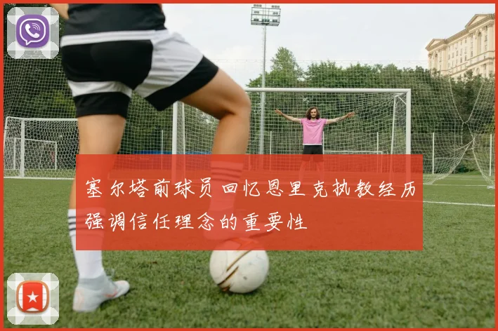 塞尔塔前球员回忆恩里克执教经历强调信任理念的重要性