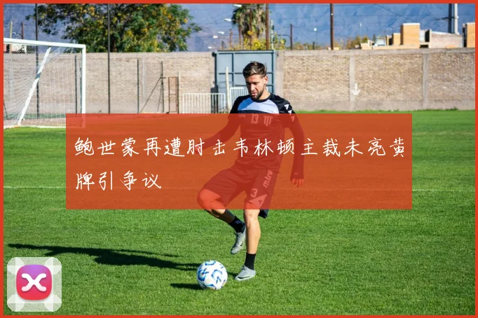 鲍世蒙再遭肘击韦林顿主裁未亮黄牌引争议