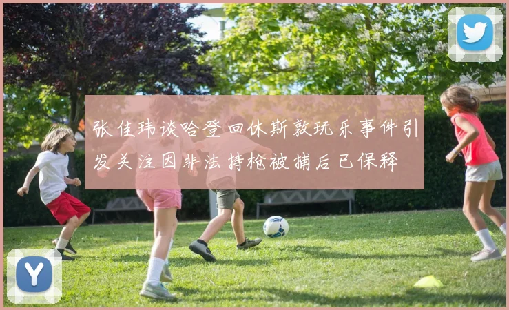 张佳玮谈哈登回休斯敦玩乐事件引发关注因非法持枪被捕后已保释