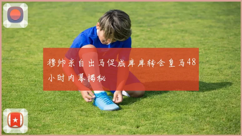 穆帅亲自出马促成库库转会皇马48小时内幕揭秘
