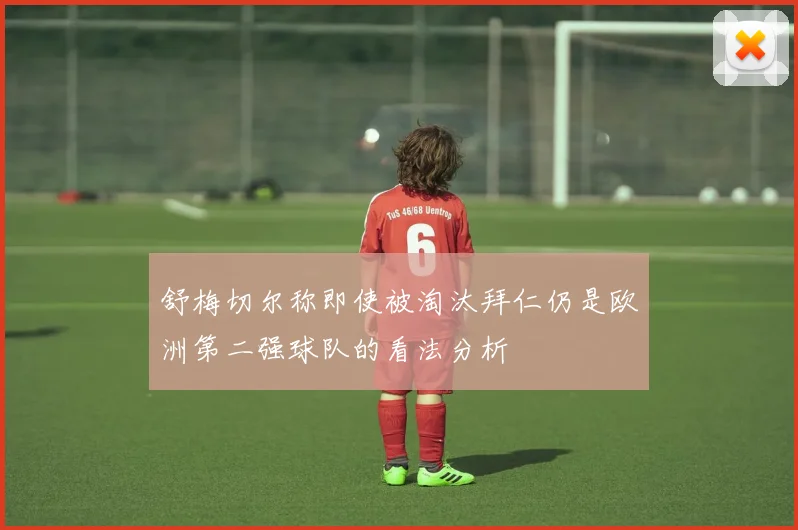 舒梅切尔称即使被淘汰拜仁仍是欧洲第二强球队的看法分析