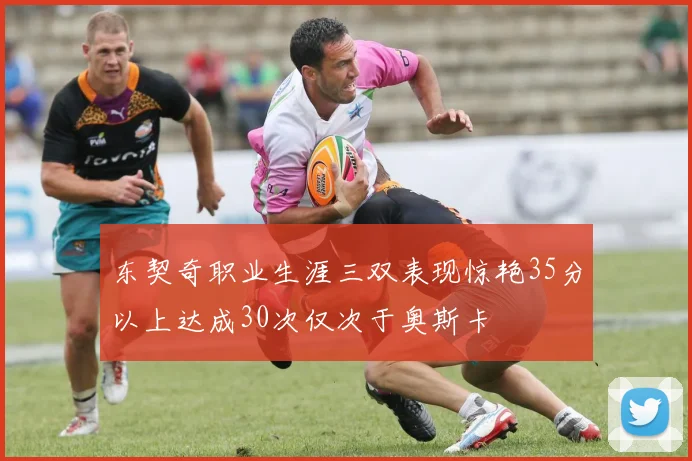 东契奇职业生涯三双表现惊艳35分以上达成30次仅次于奥斯卡