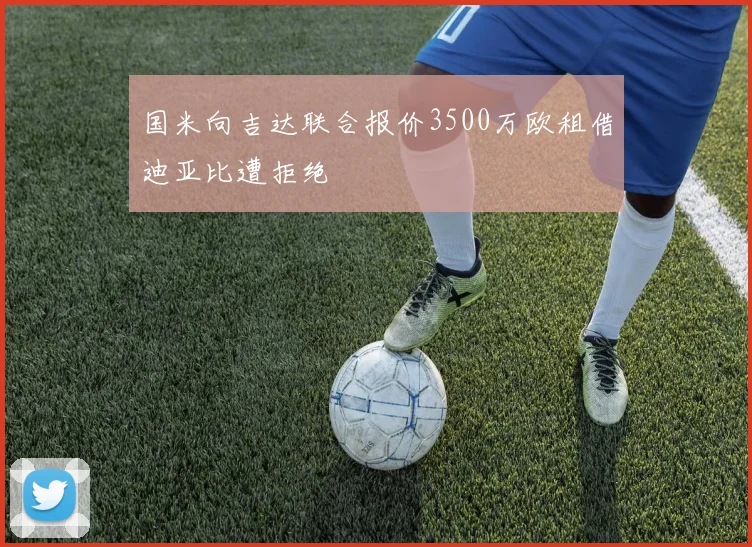 国米向吉达联合报价3500万欧租借迪亚比遭拒绝