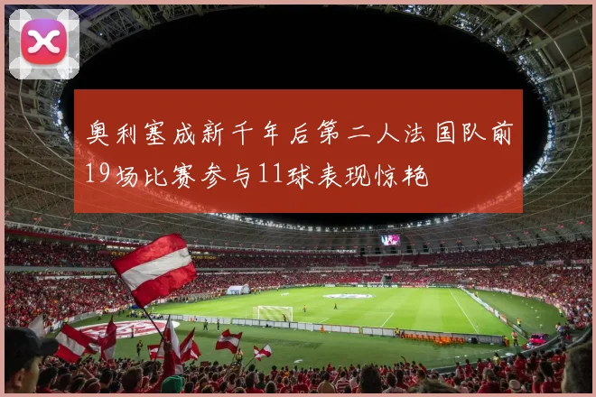 奥利塞成新千年后第二人法国队前19场比赛参与11球表现惊艳
