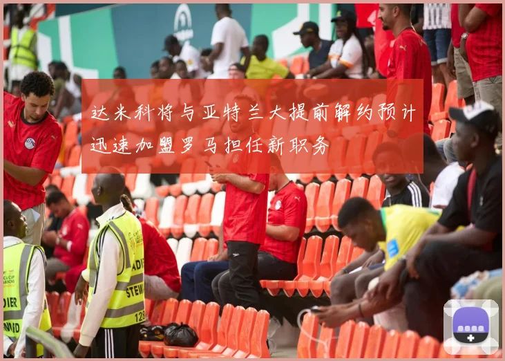 达米科将与亚特兰大提前解约预计迅速加盟罗马担任新职务