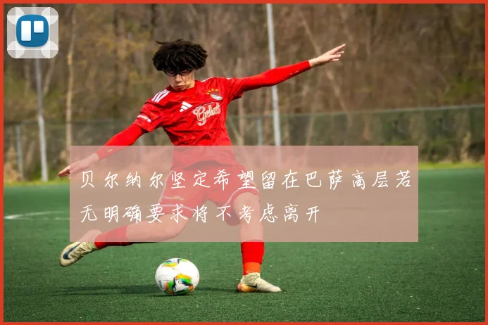 贝尔纳尔坚定希望留在巴萨高层若无明确要求将不考虑离开
