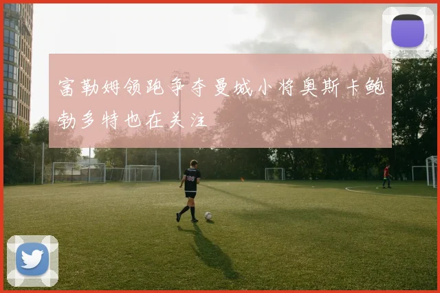 富勒姆领跑争夺曼城小将奥斯卡鲍勃多特也在关注