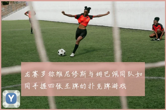龙赛罗称维尼修斯与姆巴佩同队如同手握四张王牌的扑克牌游戏