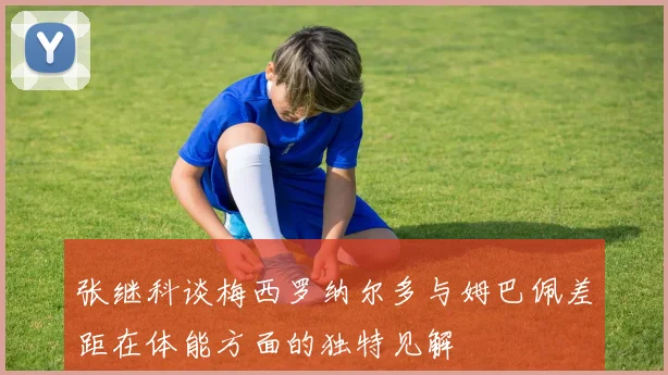 张继科谈梅西罗纳尔多与姆巴佩差距在体能方面的独特见解