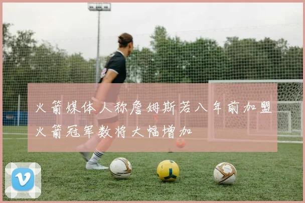 火箭媒体人称詹姆斯若八年前加盟火箭冠军数将大幅增加
