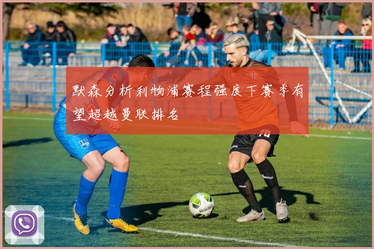 默森分析利物浦赛程强度下赛季有望超越曼联排名