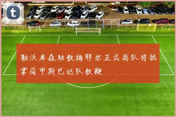 勒沃库森助教梅耶尔正式离队将执掌荷甲斯巴达队教鞭