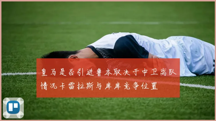 皇马是否引进鲁本取决于中卫离队情况卡雷拉斯与库库竞争位置