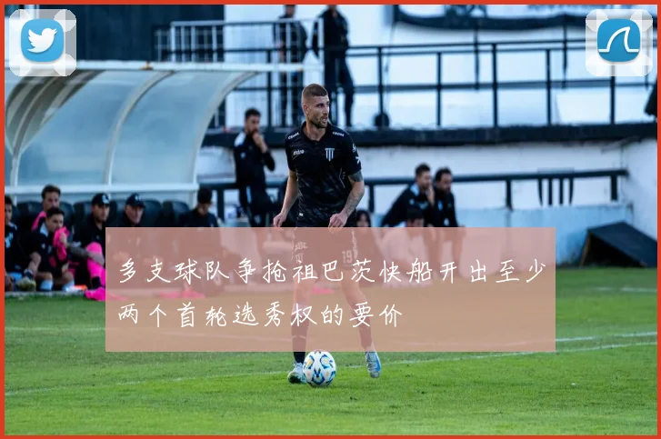 多支球队争抢祖巴茨快船开出至少两个首轮选秀权的要价