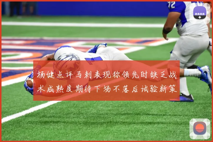 杨健点评马刺表现称领先时缺乏战术成熟度期待下场不落后试验新策略