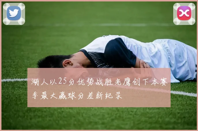 湖人以25分优势战胜老鹰创下本赛季最大赢球分差新纪录